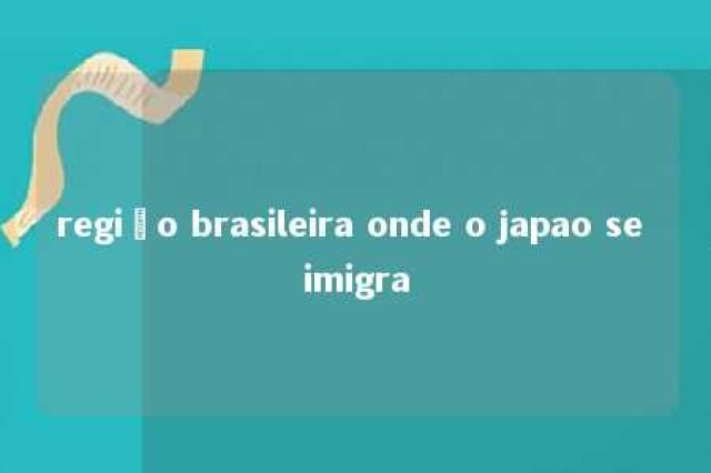 região brasileira onde o japao se imigra 