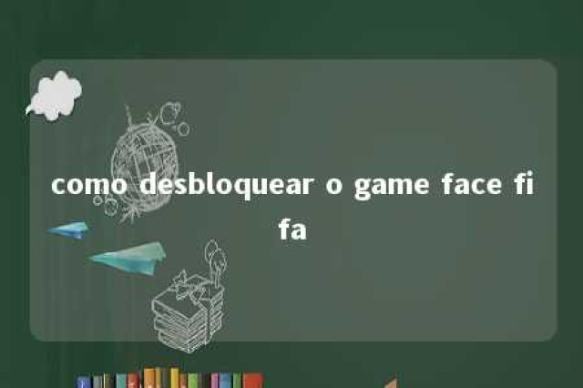 como desbloquear o game face fifa 