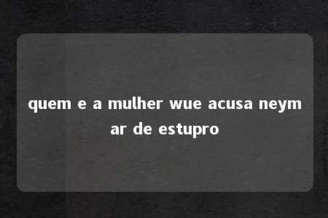 quem e a mulher wue acusa neymar de estupro 