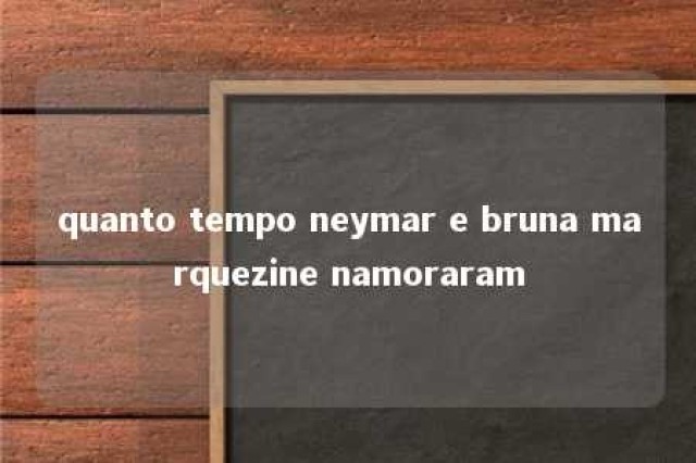 quanto tempo neymar e bruna marquezine namoraram 