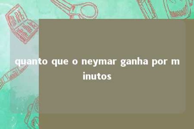 quanto que o neymar ganha por minutos 