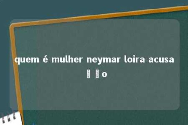 quem é mulher neymar loira acusação 