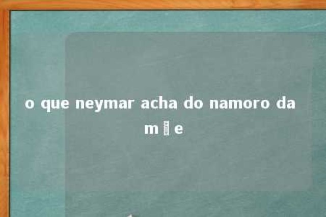 o que neymar acha do namoro da mãe 