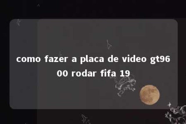 como fazer a placa de video gt9600 rodar fifa 19 