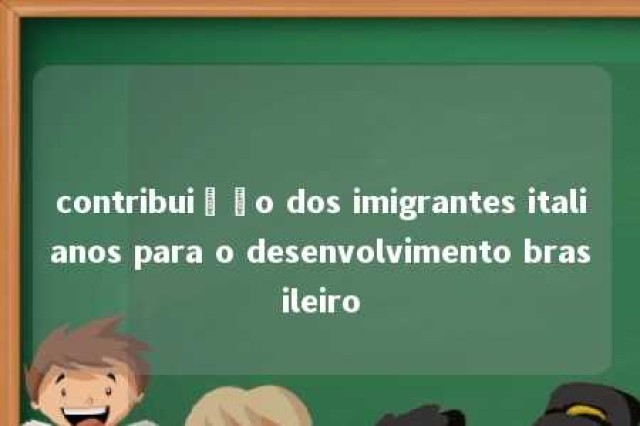 contribuição dos imigrantes italianos para o desenvolvimento brasileiro 