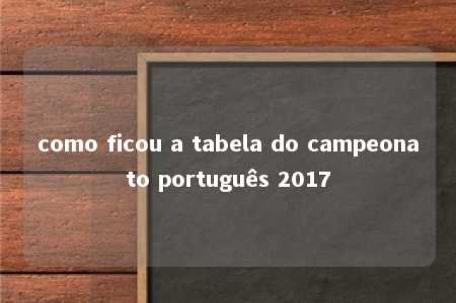 como ficou a tabela do campeonato português 2017 