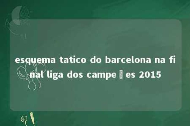 esquema tatico do barcelona na final liga dos campeões 2015 