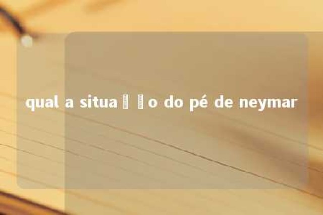 qual a situação do pé de neymar 