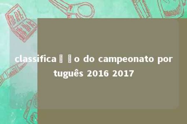 classificação do campeonato português 2016 2017 