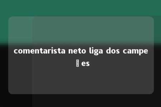 comentarista neto liga dos campeões 