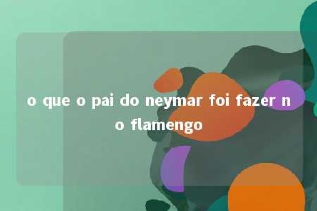 o que o pai do neymar foi fazer no flamengo 