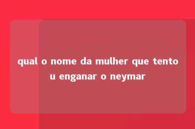 qual o nome da mulher que tentou enganar o neymar 