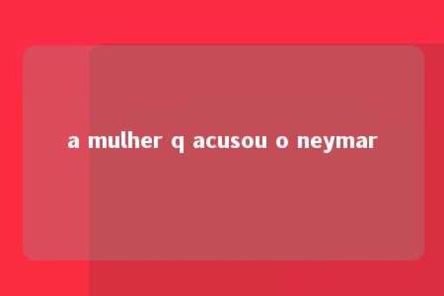 a mulher q acusou o neymar 