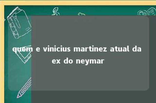 quem e vinicius martinez atual da ex do neymar 