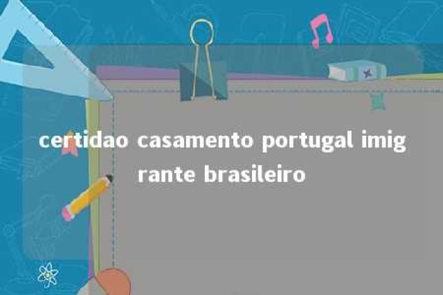 certidao casamento portugal imigrante brasileiro 