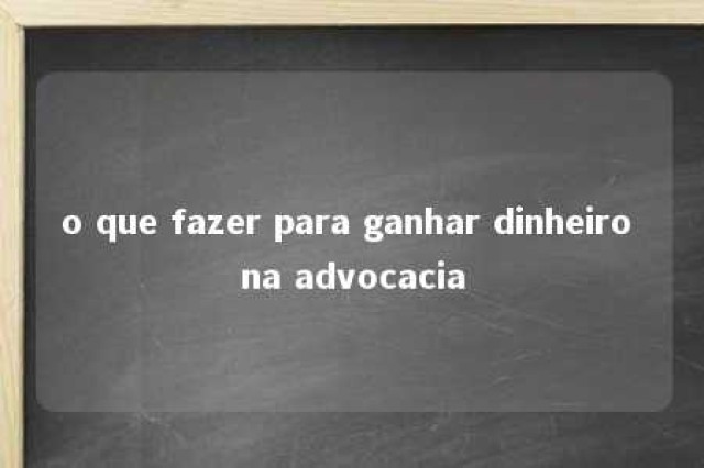 o que fazer para ganhar dinheiro na advocacia 