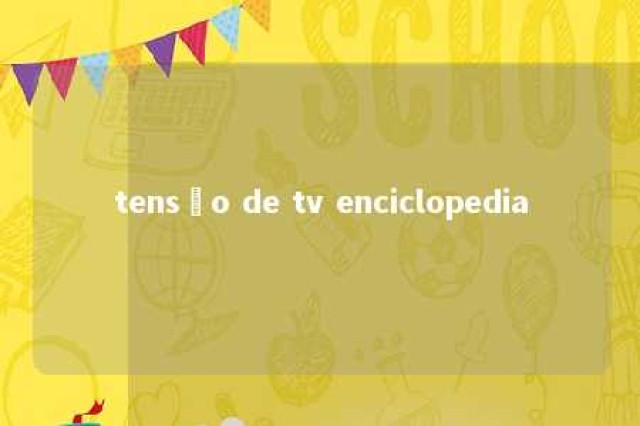 tensão de tv enciclopedia 