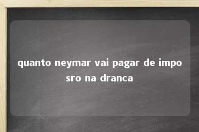 quanto neymar vai pagar de imposro na dranca 