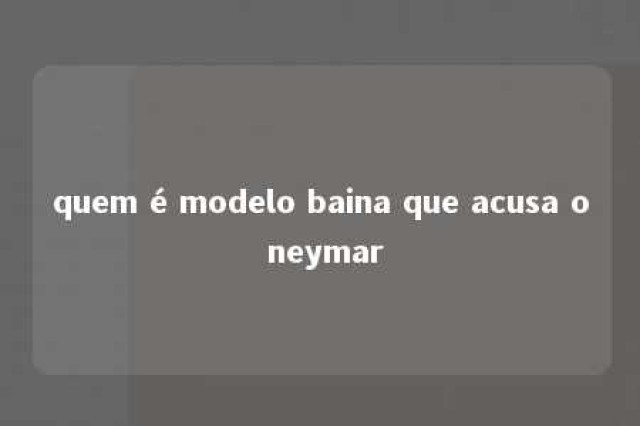 quem é modelo baina que acusa o neymar 