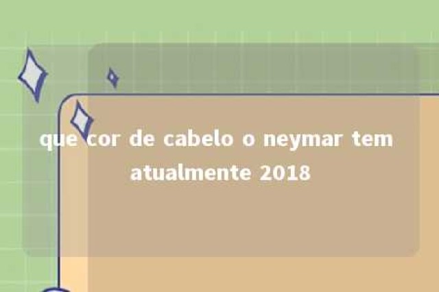 que cor de cabelo o neymar tem atualmente 2018 