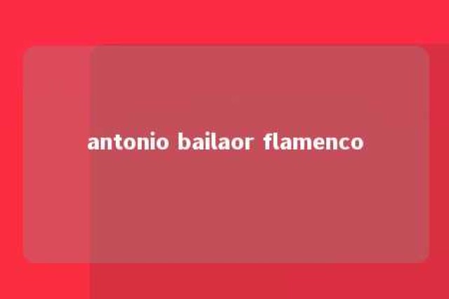 antonio bailaor flamenco 