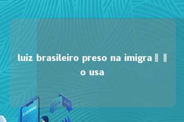 luiz brasileiro preso na imigração usa 