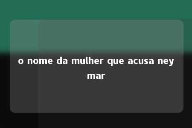 o nome da mulher que acusa neymar 