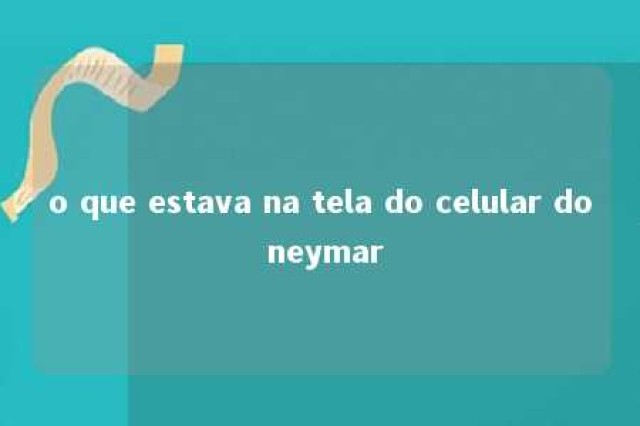 o que estava na tela do celular do neymar 