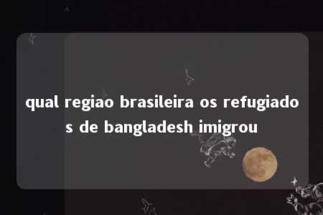 qual regiao brasileira os refugiados de bangladesh imigrou 