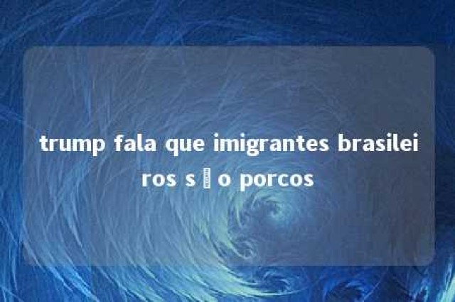 trump fala que imigrantes brasileiros são porcos 