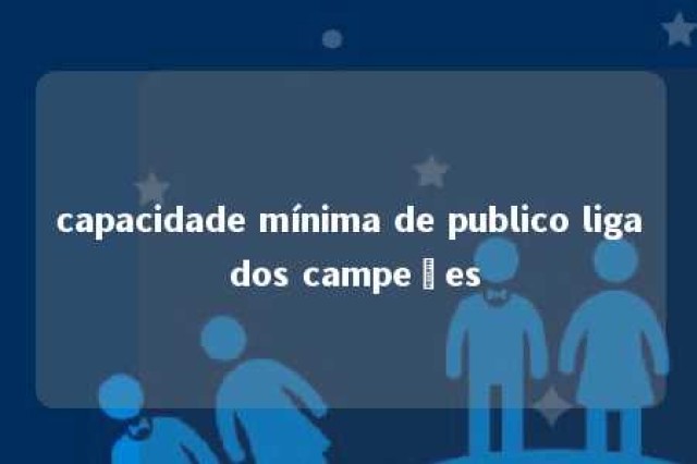 capacidade mínima de publico liga dos campeões 