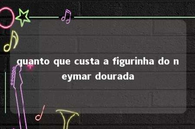 quanto que custa a figurinha do neymar dourada 