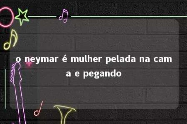 o neymar é mulher pelada na cama e pegando 