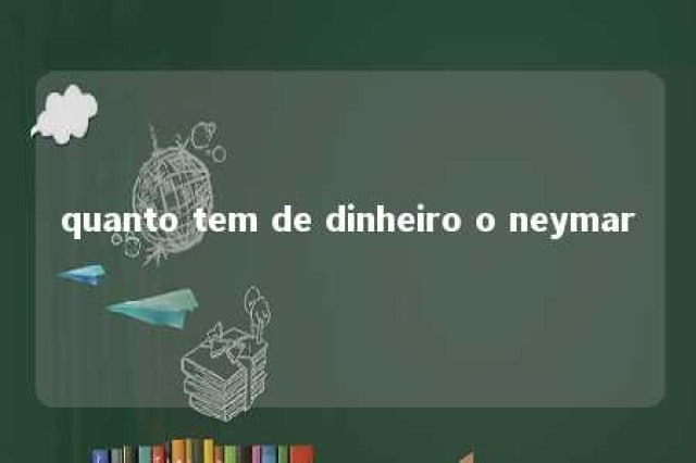 quanto tem de dinheiro o neymar 