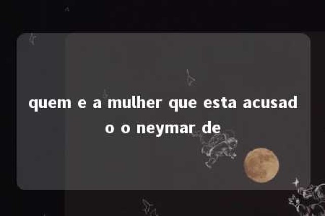 quem e a mulher que esta acusado o neymar de 