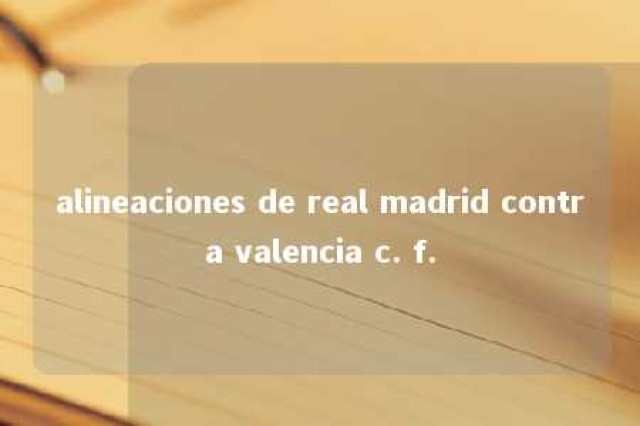 alineaciones de real madrid contra valencia c. f. 