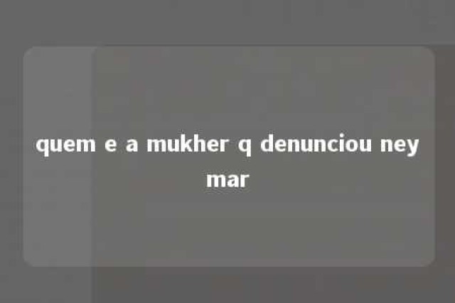 quem e a mukher q denunciou neymar 