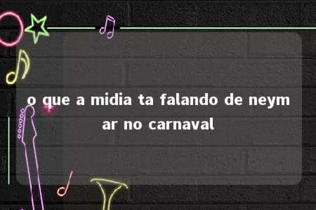 o que a midia ta falando de neymar no carnaval 