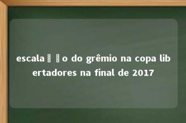 escalação do grêmio na copa libertadores na final de 2017 