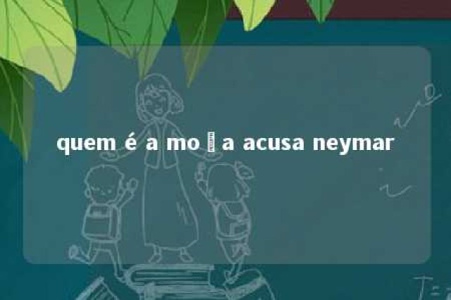 quem é a moça acusa neymar 