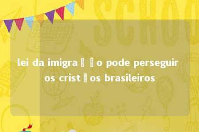 lei da imigração pode perseguir os cristãos brasileiros 