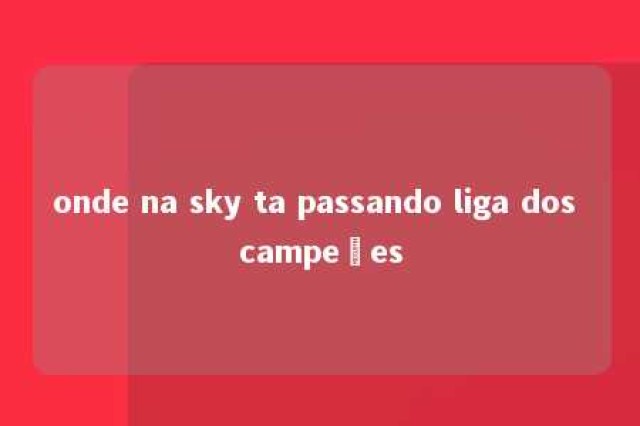 onde na sky ta passando liga dos campeões 