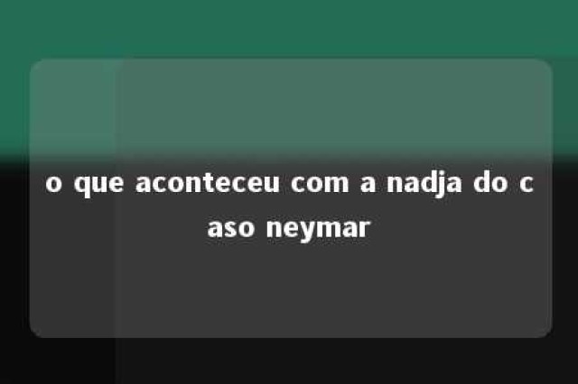 o que aconteceu com a nadja do caso neymar 