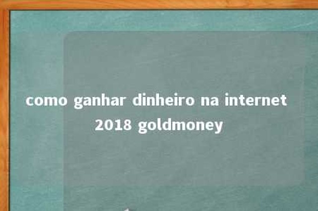 como ganhar dinheiro na internet 2018 goldmoney 