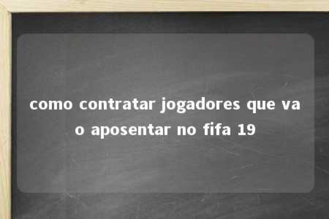 como contratar jogadores que vao aposentar no fifa 19 