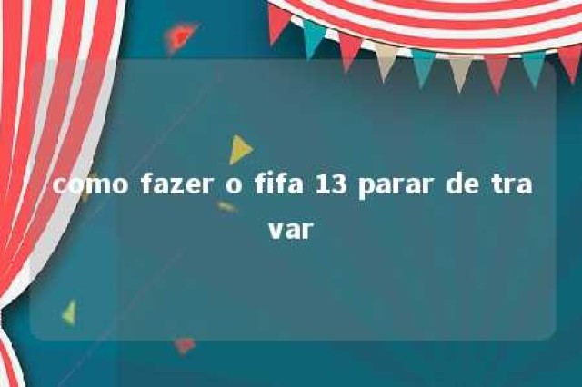 como fazer o fifa 13 parar de travar 