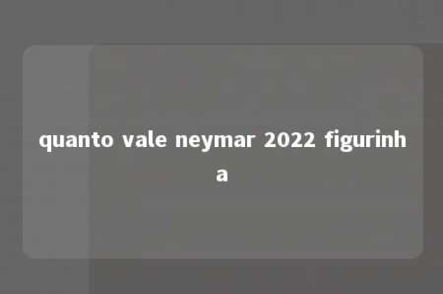 quanto vale neymar 2022 figurinha 