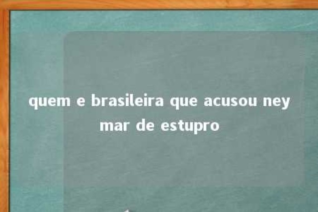 quem e brasileira que acusou neymar de estupro 