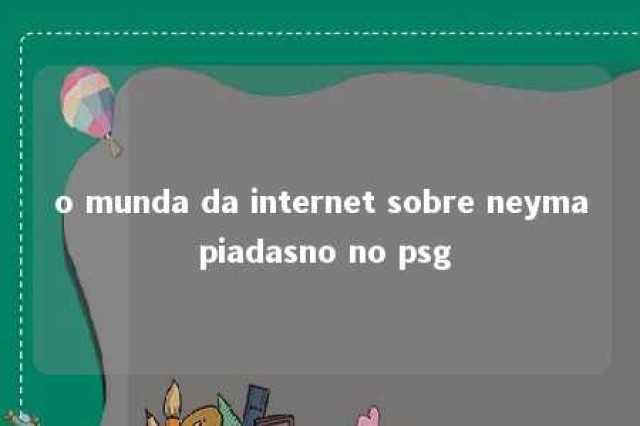 o munda da internet sobre neyma piadasno no psg 