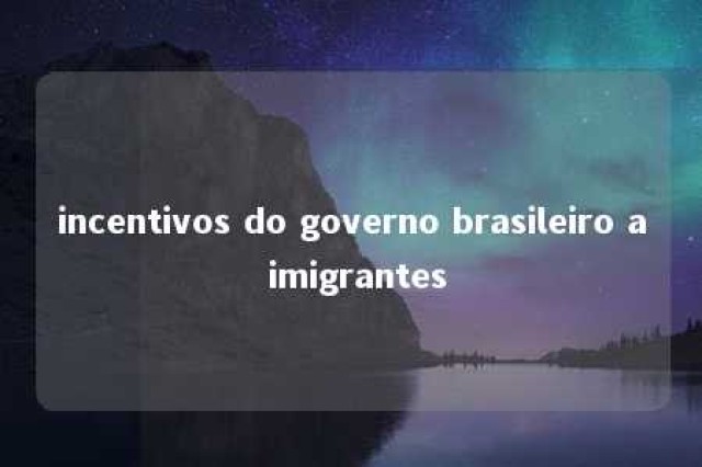 incentivos do governo brasileiro a imigrantes 